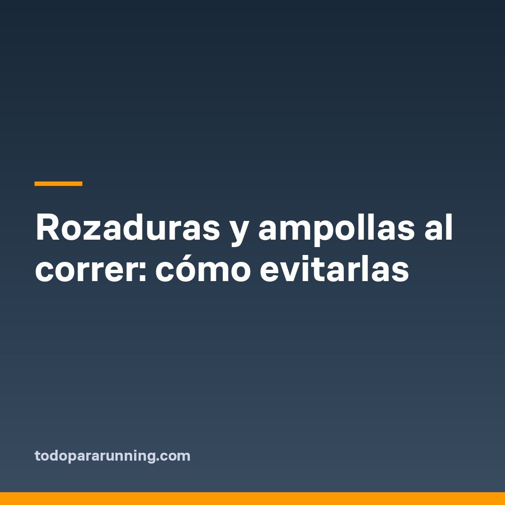 Rozaduras y ampollas al correr: cómo evitarlas